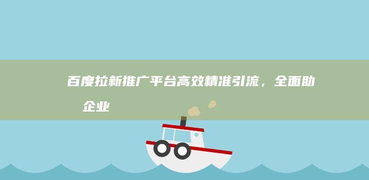 百度拉新推广平台：高效精准引流，全面助力企业营销增长